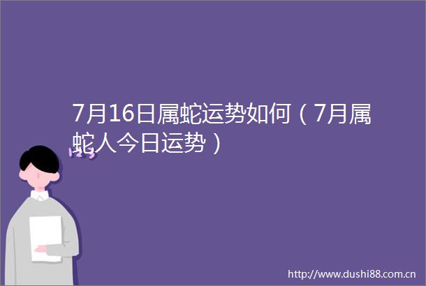 7月16日属蛇运势如何（7月属蛇人今日运势）