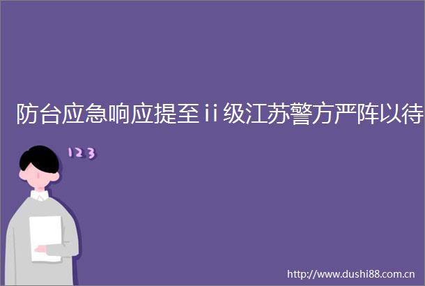 防台应急响应提至ⅱ级江苏警方严阵以待