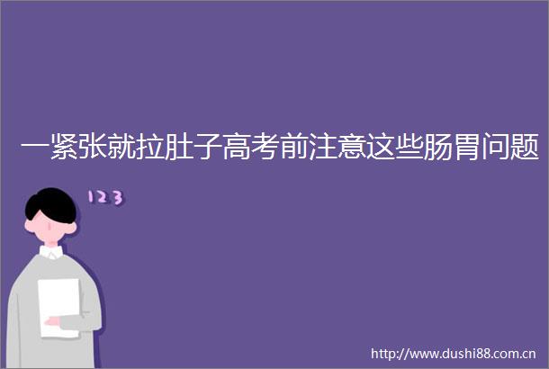 一紧张就拉肚子高考前注意这些肠胃问题