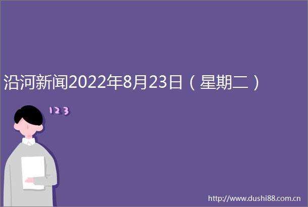 沿河新闻2022年8月23日（星期二）