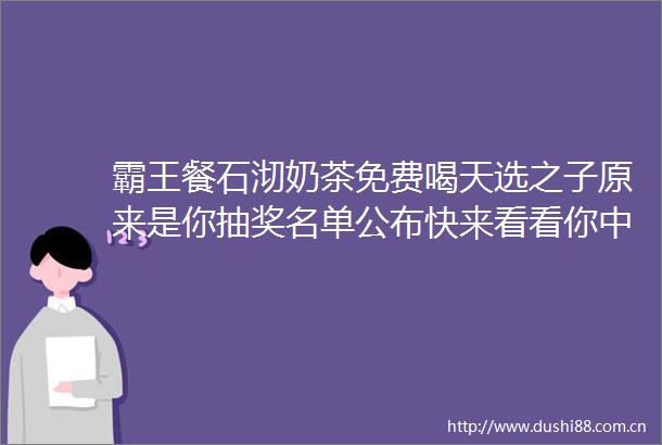 霸王餐石沏奶茶免费喝天选之子原来是你抽奖名单公布快来看看你中奖了没