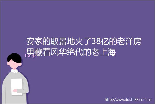 安家的取景地火了38亿的老洋房里藏着风华绝代的老上海