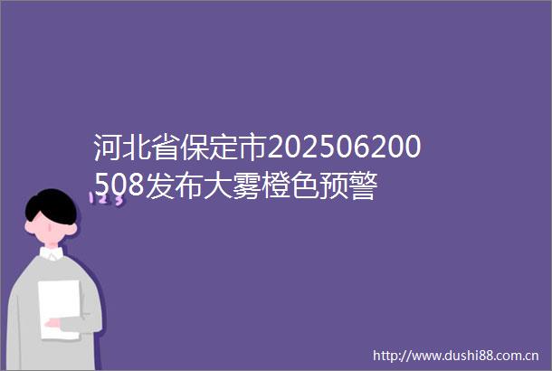 河北省保定市202506200508发布大雾橙色预警