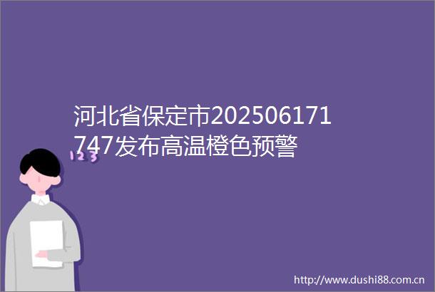 河北省保定市202506171747发布高温橙色预警