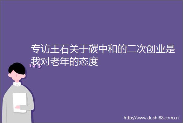 专访王石关于碳中和的二次创业是我对老年的态度