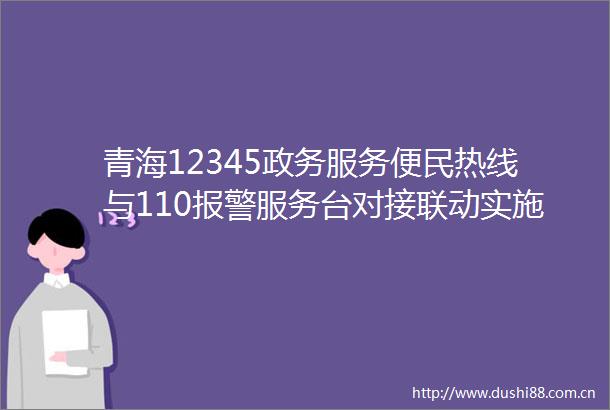 青海12345政务服务便民热线与110服务台对接联动实施方案青海12345政务服务便民热线与110服务台对接联动实施方案