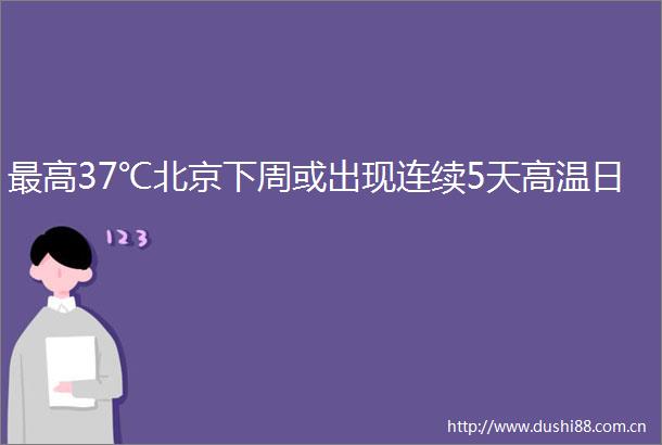 最高37℃北京下周或出现连续5天高温日