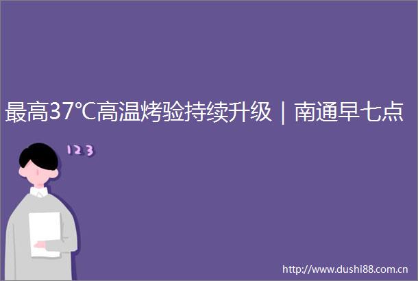 最高37℃高温烤验持续升级｜南通早七点