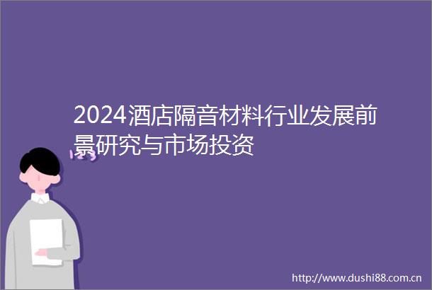 2024酒店隔音材料行业发展前景研究与市场投资