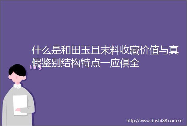 什么是和田玉且末料收藏价值与真假鉴别结构特点一应俱全