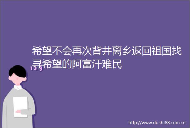 希望不会再次背井离乡返回祖国找寻希望的阿富汗难民