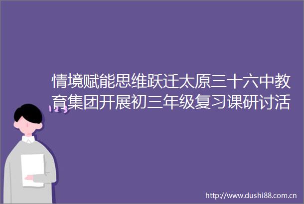 情境赋能思维跃迁太原三十六中教育集团开展初三年级复习课研讨活动