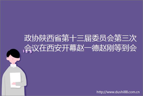 政协陕西省第十三届委员会第三次会议在西安开幕赵一德赵刚等到会祝贺徐新荣作报告