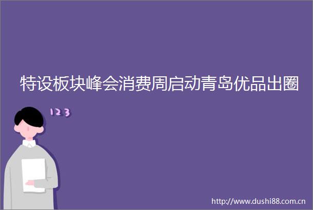 特设板块峰会消费周启动青岛优品出圈