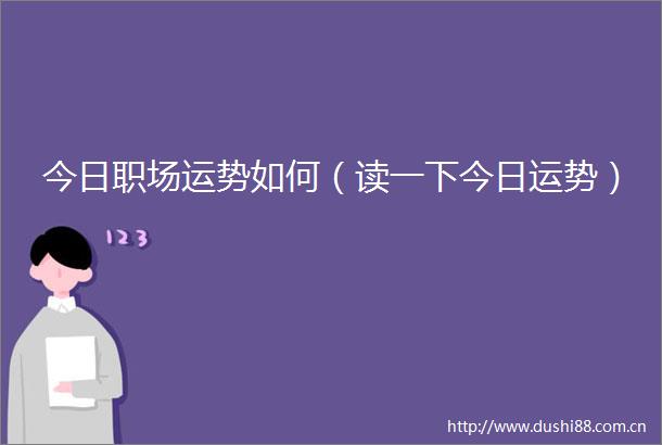 今日职场运势如何（读一下今日运势）