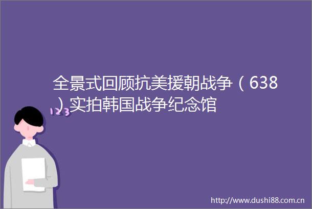 全景式回顾抗美援朝战争（638）实拍韩国战争纪念馆