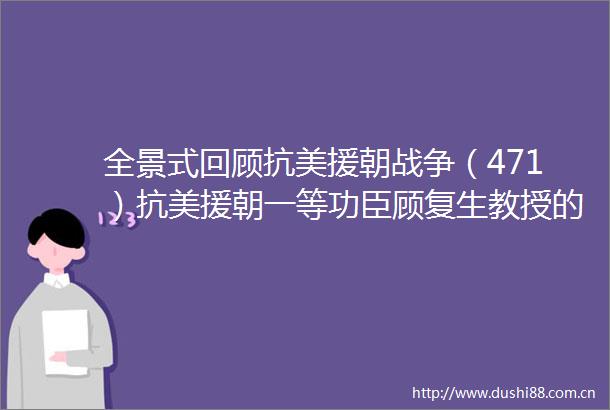全景式回顾抗美援朝战争（471）抗美援朝一等功臣顾复生教授的故事