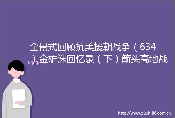 全景式回顾抗美援朝战争（634）金雄洙回忆录（下）箭头高地战斗前后