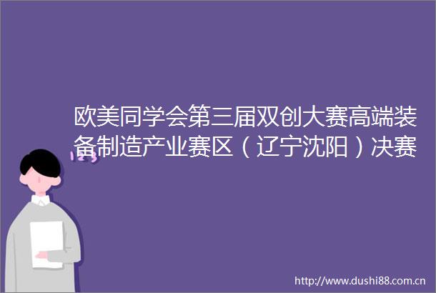 欧美同学会第三届双创大赛高端装备制造产业赛区（辽宁沈阳）决赛颁奖