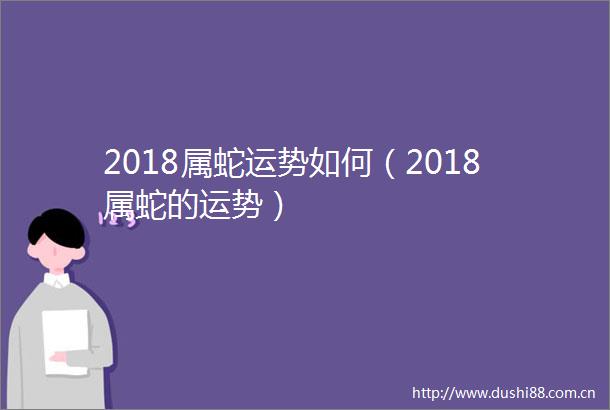 2018属蛇运势如何（2018属蛇的运势）