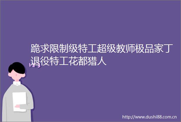 跪求限制级特工超级教师极品家丁退役特工花都猎人