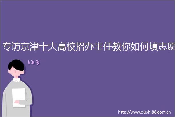 专访京津十大高校招办主任教你如何填志愿