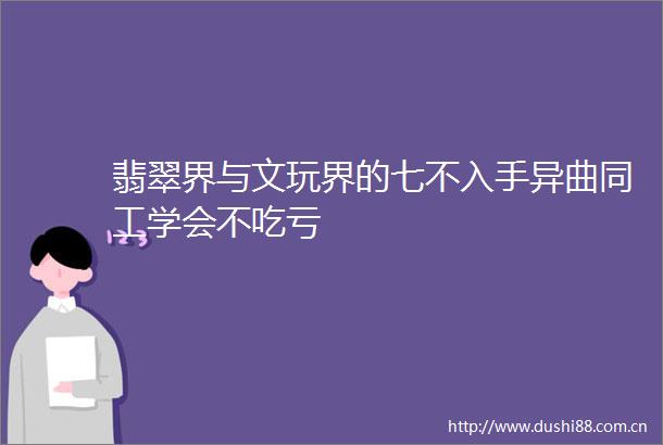翡翠界与文玩界的七不入手异曲同工学会不吃亏