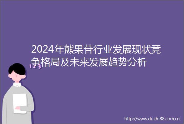 2024年熊果苷行业发展现状竞争格局及未来发展趋势分析
