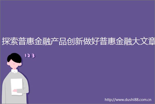 探索普惠金融产品创新做好普惠金融大文章