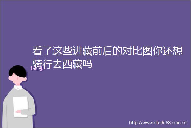 看了这些进藏前后的对比图你还想骑行去西藏吗