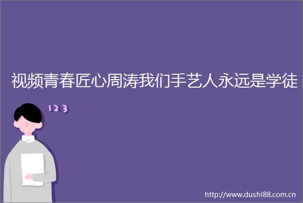 视频青春匠心周涛我们手艺人永远是学徒