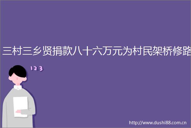 三村三乡贤捐款八十六万元为村民架桥修路