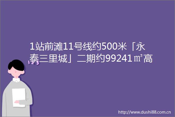 1站前滩11号线约500米「永泰三里城」二期约99241㎡高层洋房叠加入市在即