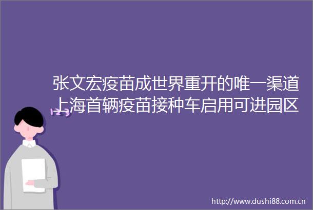 张文宏疫苗成世界重开的唯一渠道上海首辆疫苗接种车启用可进园区上门服务