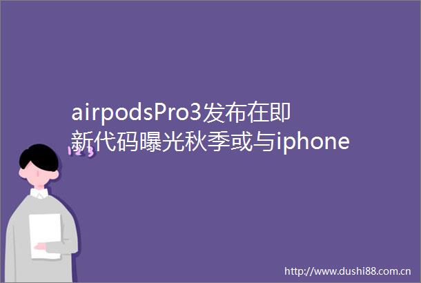 airpodsPro3发布在即新代码秋季或与iphone17同期亮相