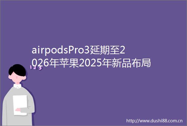 airpodsPro3延期至2026年苹果2025年新品布局