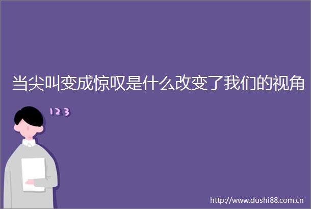 当尖叫变成惊叹是什么改变了我们的视角