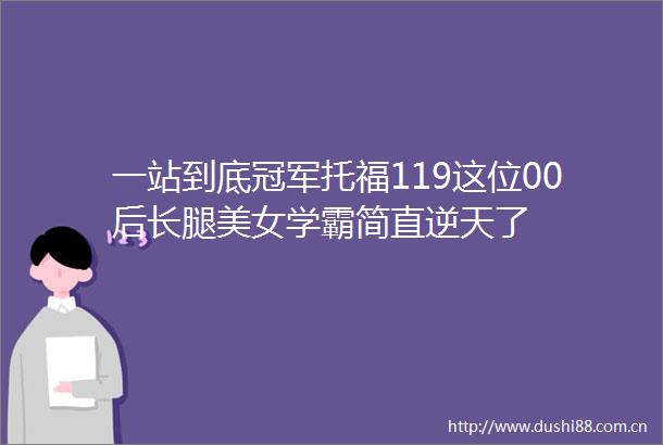 一站到底冠军托福119这位00后长腿美女学霸简直逆天了