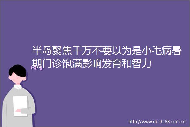 半岛聚焦千万不要以为是小毛病暑期门诊饱满影响发育和智力