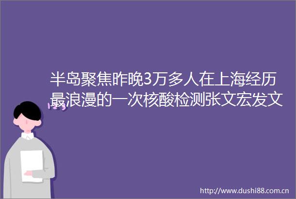 半岛聚焦昨晚3万多人在上海经历最浪漫的一次核酸检测张文宏发文感谢