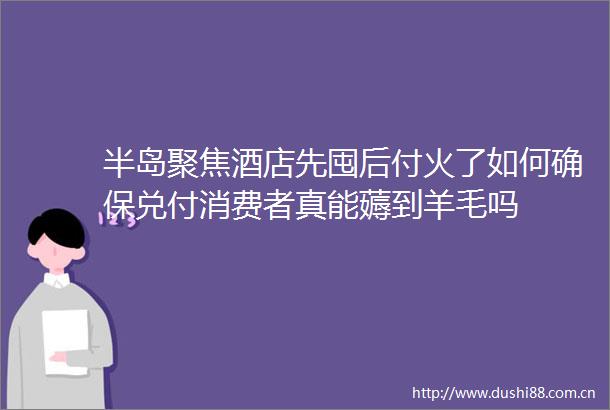 半岛聚焦酒店先囤后付火了如何确保兑付消费者真能薅到羊毛吗