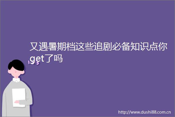 又遇暑期档这些追剧必备知识点你get了吗