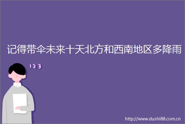 记得带伞未来十天北方和西南地区多降雨