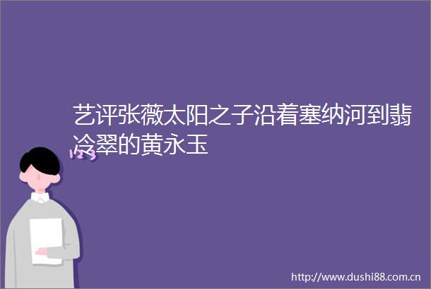 艺评张薇太阳之子沿着塞纳河到翡冷翠的黄永玉