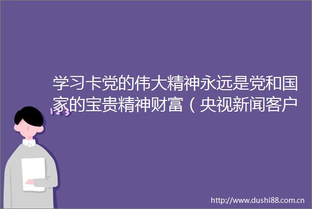 学习卡党的伟大精神永远是党和的宝贵精神财富（央视新闻客户端）