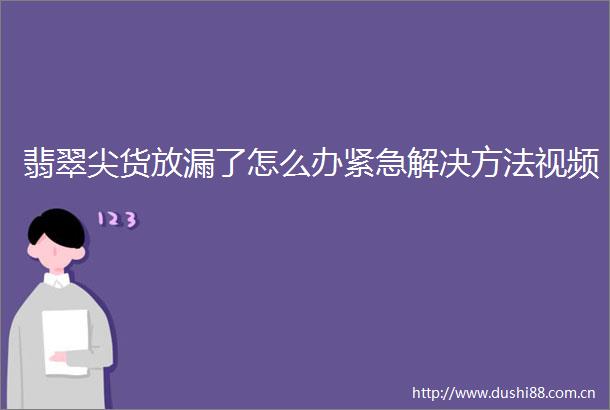 翡翠尖货放漏了怎么办紧急解决方法视频