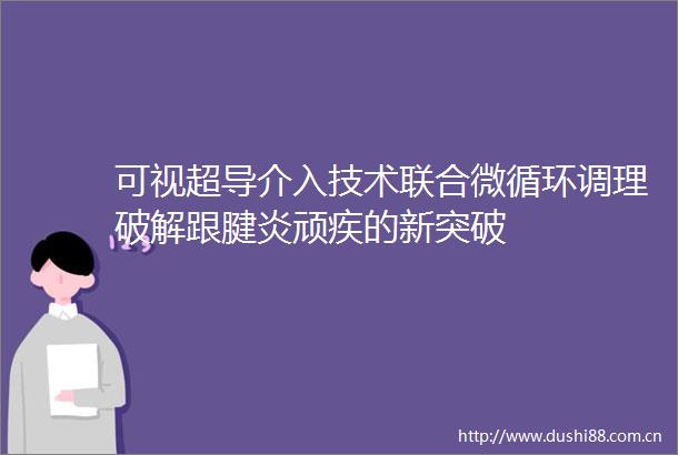 可视超导介入技术联合微循环调理破解跟腱炎顽疾的新突破