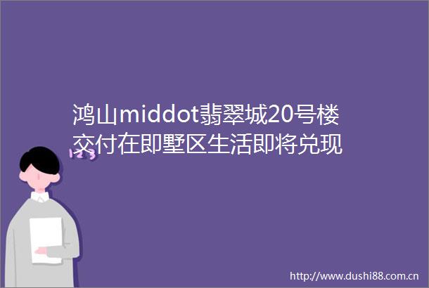 鸿山middot翡翠城20号楼交付在即墅区生活即将兑现