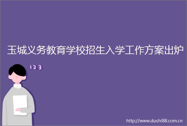 玉城义务教育学校招生入学工作方案出炉