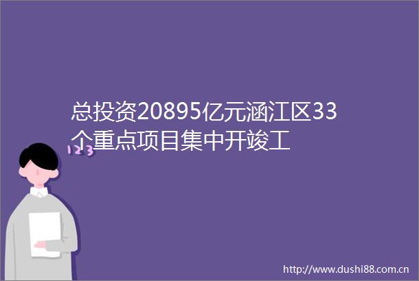 总投资20895亿元涵江区33个重点项目集中开竣工